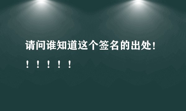 请问谁知道这个签名的出处！！！！！！