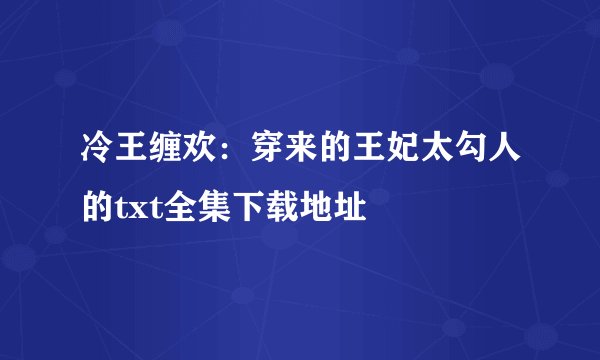 冷王缠欢：穿来的王妃太勾人的txt全集下载地址