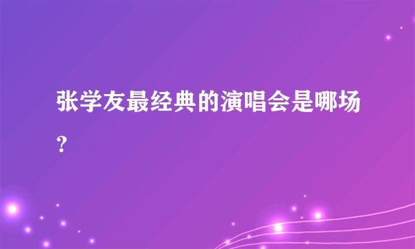 张学友最经典的演唱会是哪场？