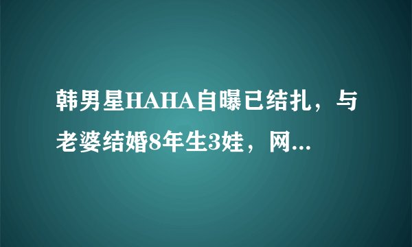 韩男星HAHA自曝已结扎，与老婆结婚8年生3娃，网友力赞：真男人