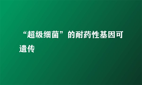 “超级细菌”的耐药性基因可遗传