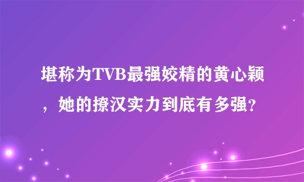 堪称为TVB最强姣精的黄心颖，她的撩汉实力到底有多强？