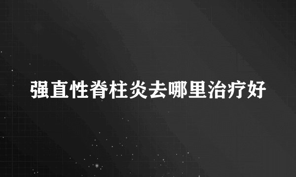 强直性脊柱炎去哪里治疗好