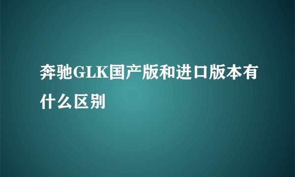 奔驰GLK国产版和进口版本有什么区别