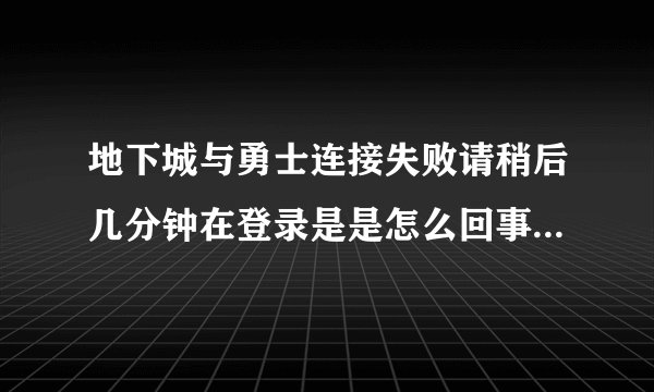 地下城与勇士连接失败请稍后几分钟在登录是是怎么回事高手回答