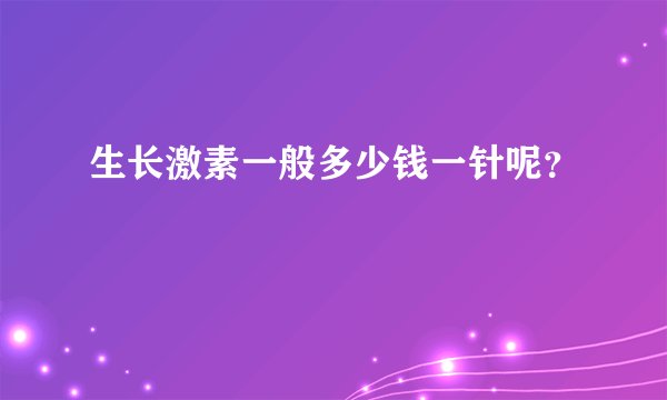 生长激素一般多少钱一针呢？