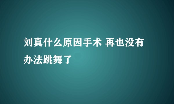 刘真什么原因手术 再也没有办法跳舞了