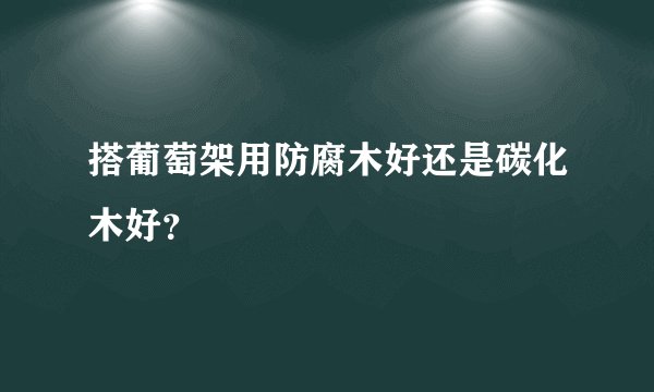 搭葡萄架用防腐木好还是碳化木好？