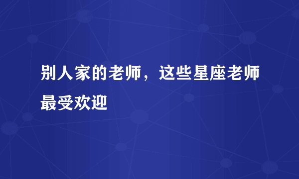 别人家的老师，这些星座老师最受欢迎