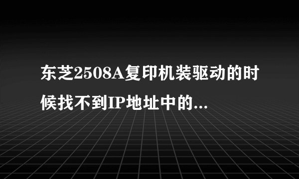 东芝2508A复印机装驱动的时候找不到IP地址中的打印机是什么情况。急?