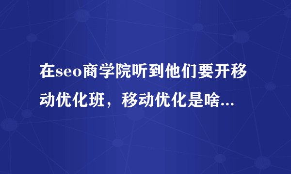 在seo商学院听到他们要开移动优化班，移动优化是啥意思啊？
