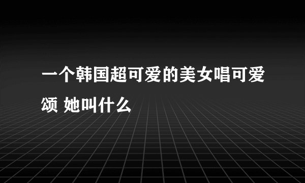 一个韩国超可爱的美女唱可爱颂 她叫什么