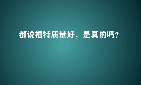 都说福特质量好，是真的吗？