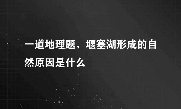 一道地理题，堰塞湖形成的自然原因是什么