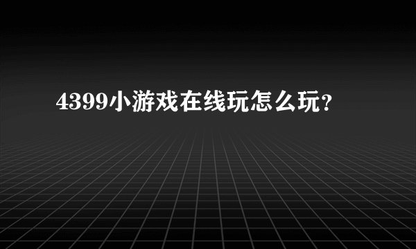 4399小游戏在线玩怎么玩？