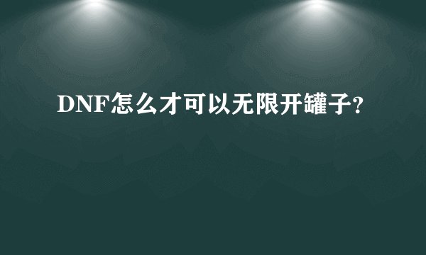 DNF怎么才可以无限开罐子？