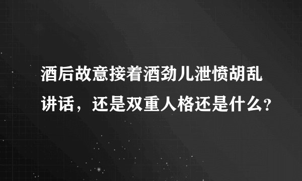 酒后故意接着酒劲儿泄愤胡乱讲话，还是双重人格还是什么？