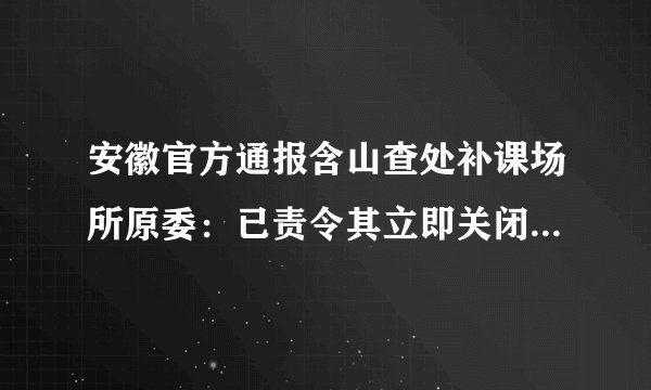 安徽官方通报含山查处补课场所原委:已责令其立即关闭并接受处理