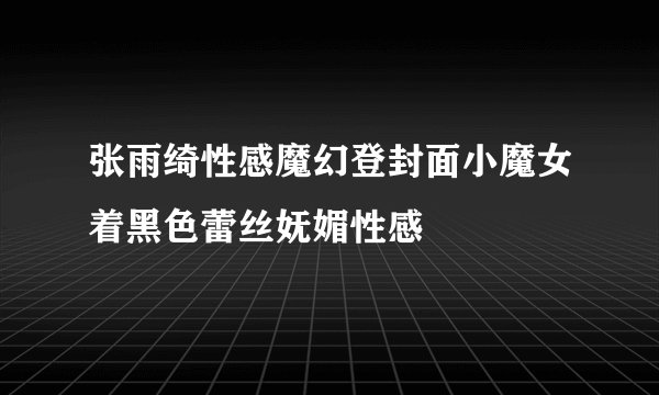 张雨绮性感魔幻登封面小魔女着黑色蕾丝妩媚性感