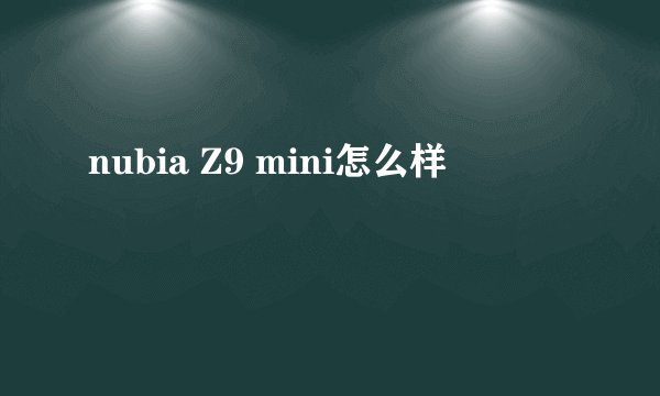 nubia Z9 mini怎么样