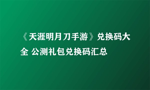 《天涯明月刀手游》兑换码大全 公测礼包兑换码汇总
