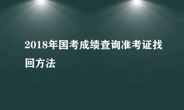 2018年国考成绩查询准考证找回方法