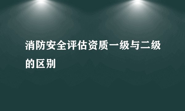消防安全评估资质一级与二级的区别