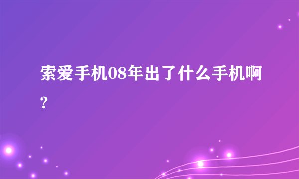 索爱手机08年出了什么手机啊?