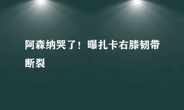 阿森纳哭了！曝扎卡右膝韧带断裂