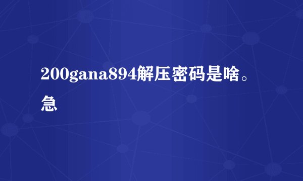 200gana894解压密码是啥。急