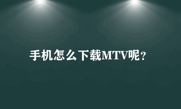 手机怎么下载MTV呢？