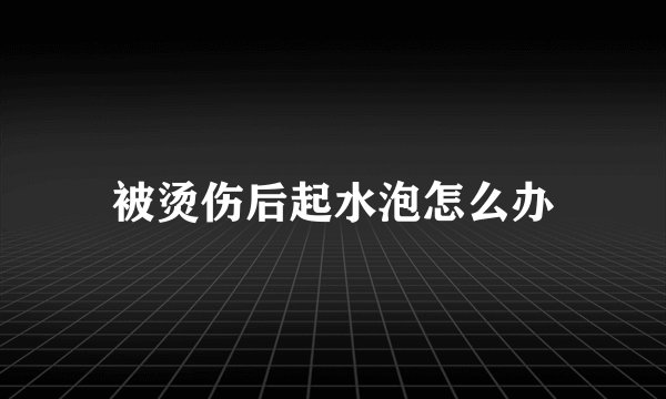 被烫伤后起水泡怎么办