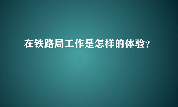在铁路局工作是怎样的体验？