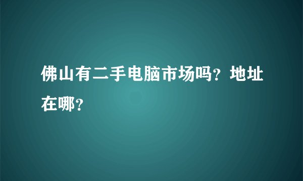 佛山有二手电脑市场吗？地址在哪？