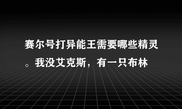 赛尔号打异能王需要哪些精灵。我没艾克斯,有一只布林