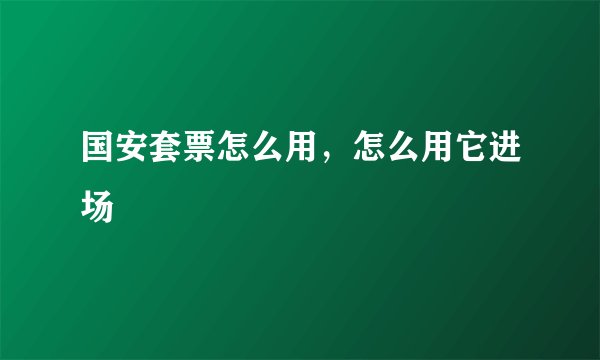 国安套票怎么用，怎么用它进场