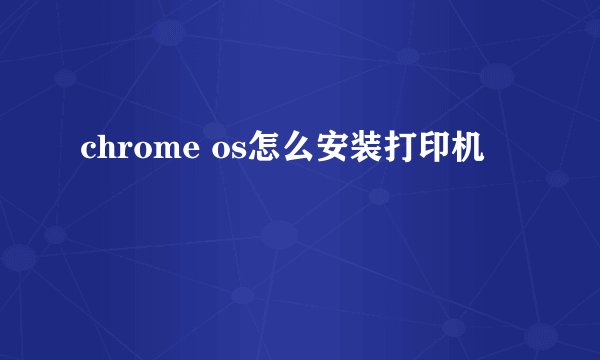 chrome os怎么安装打印机