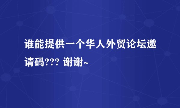 谁能提供一个华人外贸论坛邀请码??? 谢谢~