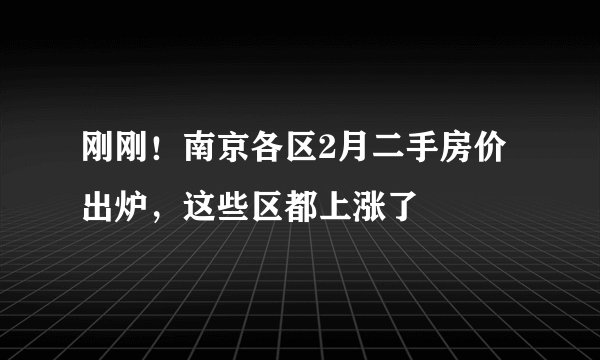 刚刚！南京各区2月二手房价出炉，这些区都上涨了