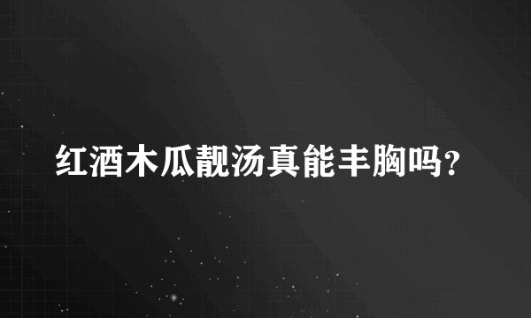 红酒木瓜靓汤真能丰胸吗？