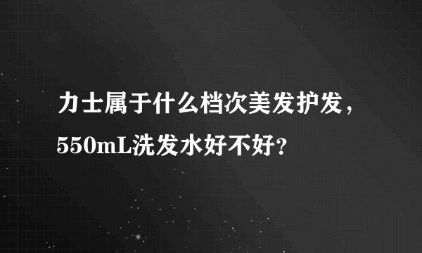 力士属于什么档次美发护发，550mL洗发水好不好？