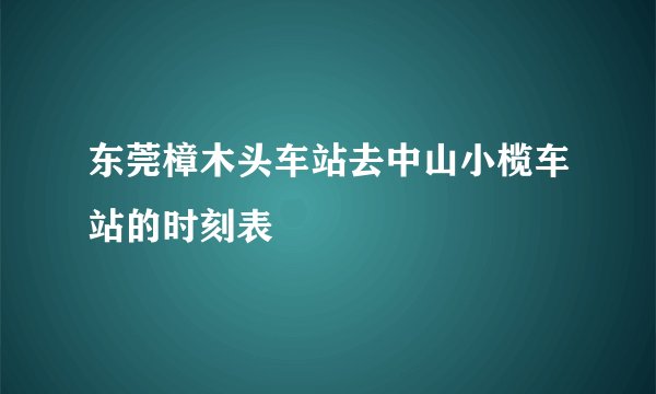 东莞樟木头车站去中山小榄车站的时刻表