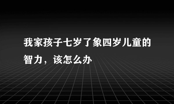 我家孩子七岁了象四岁儿童的智力，该怎么办