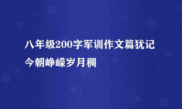 八年级200字军训作文篇犹记今朝峥嵘岁月稠