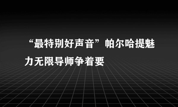 “最特别好声音”帕尔哈提魅力无限导师争着要