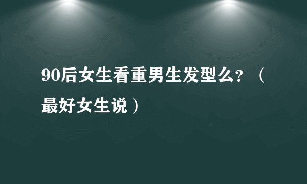 90后女生看重男生发型么？（最好女生说）