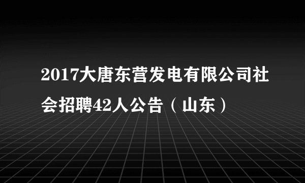 2017大唐东营发电有限公司社会招聘42人公告（山东）