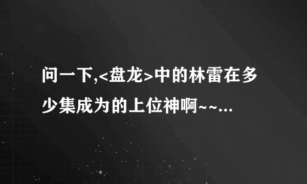 问一下,<盘龙>中的林雷在多少集成为的上位神啊~~?能告诉我吗>?在线等啊~~~~~