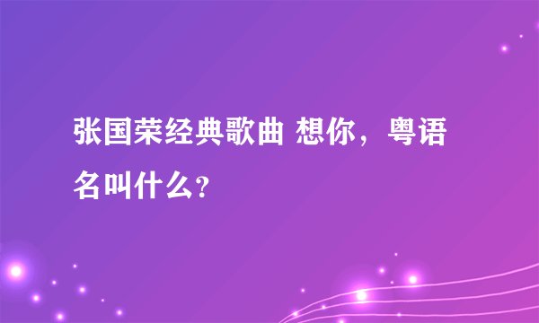 张国荣经典歌曲 想你，粤语名叫什么？
