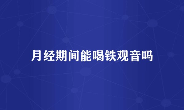 月经期间能喝铁观音吗
